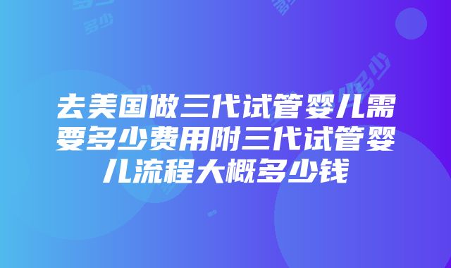 去美国做三代试管婴儿需要多少费用附三代试管婴儿流程大概多少钱