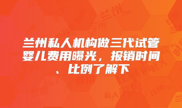 兰州私人机构做三代试管婴儿费用曝光，报销时间、比例了解下