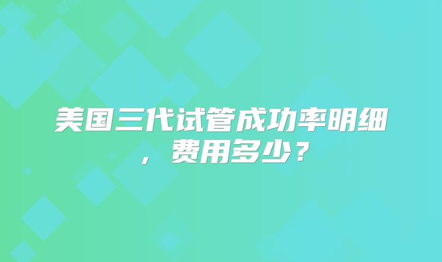 美国三代试管成功率明细，费用多少？