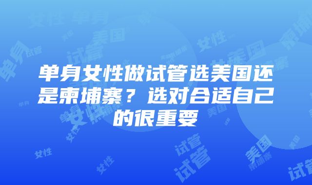 单身女性做试管选美国还是柬埔寨？选对合适自己的很重要