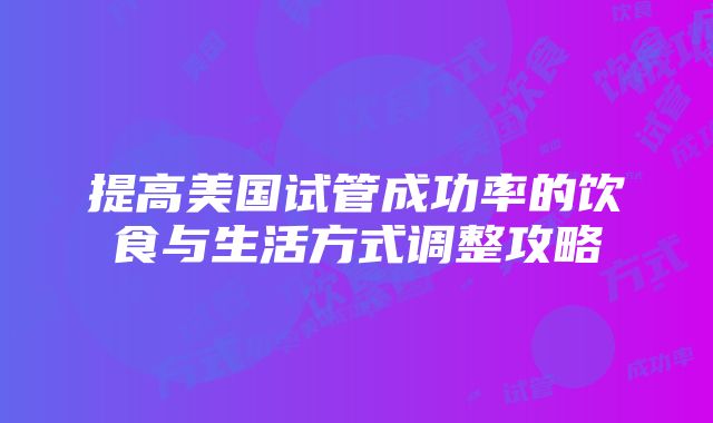 提高美国试管成功率的饮食与生活方式调整攻略