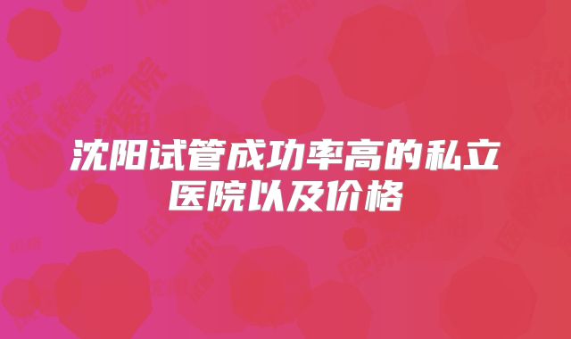 沈阳试管成功率高的私立医院以及价格