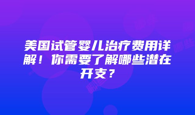 美国试管婴儿治疗费用详解！你需要了解哪些潜在开支？