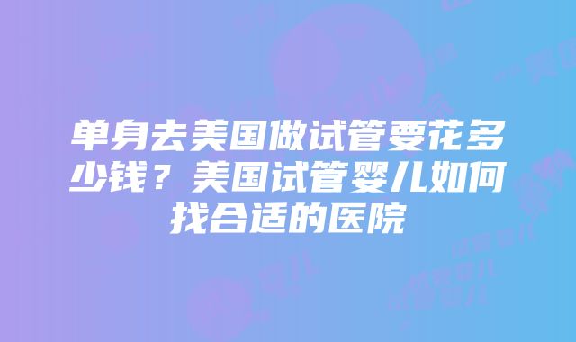 单身去美国做试管要花多少钱？美国试管婴儿如何找合适的医院