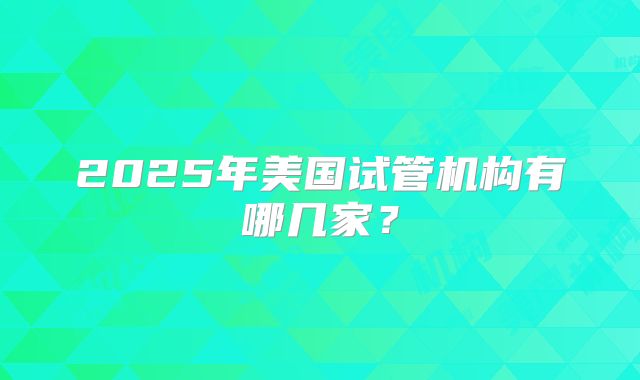 2025年美国试管机构有哪几家？