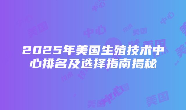 2025年美国生殖技术中心排名及选择指南揭秘