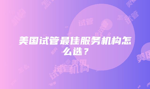 美国试管最佳服务机构怎么选？