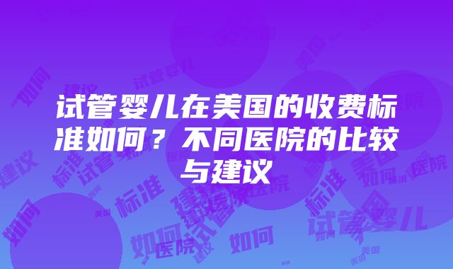 试管婴儿在美国的收费标准如何？不同医院的比较与建议