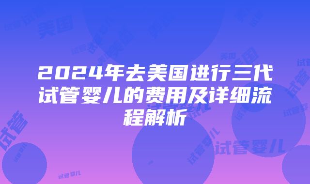 2024年去美国进行三代试管婴儿的费用及详细流程解析