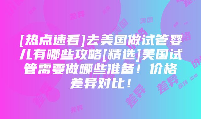 [热点速看]去美国做试管婴儿有哪些攻略[精选]美国试管需要做哪些准备！价格差异对比！