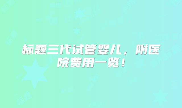 标题三代试管婴儿，附医院费用一览！