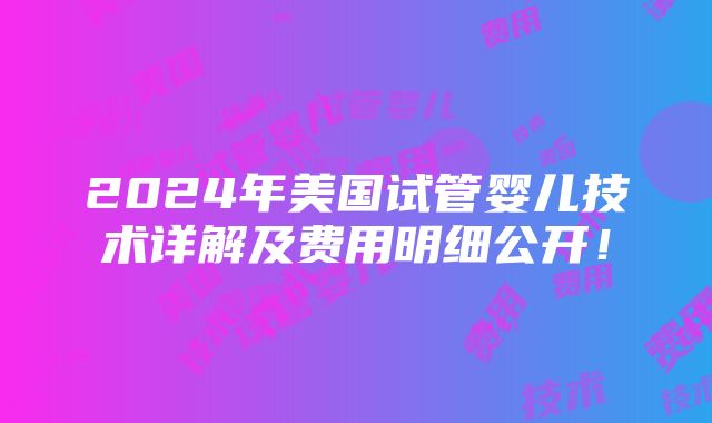 2024年美国试管婴儿技术详解及费用明细公开！