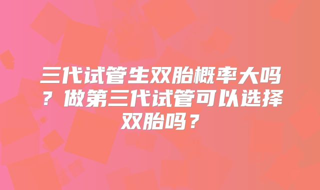 三代试管生双胎概率大吗？做第三代试管可以选择双胎吗？