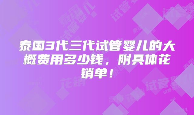 泰国3代三代试管婴儿的大概费用多少钱，附具体花销单！