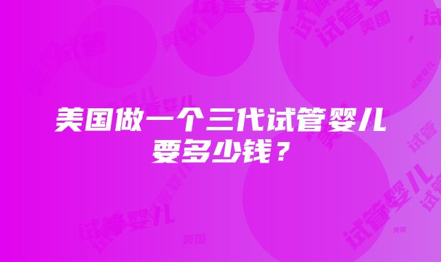 美国做一个三代试管婴儿要多少钱？