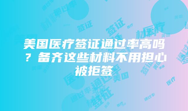 美国医疗签证通过率高吗？备齐这些材料不用担心被拒签