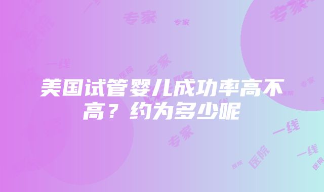 美国试管婴儿成功率高不高？约为多少呢