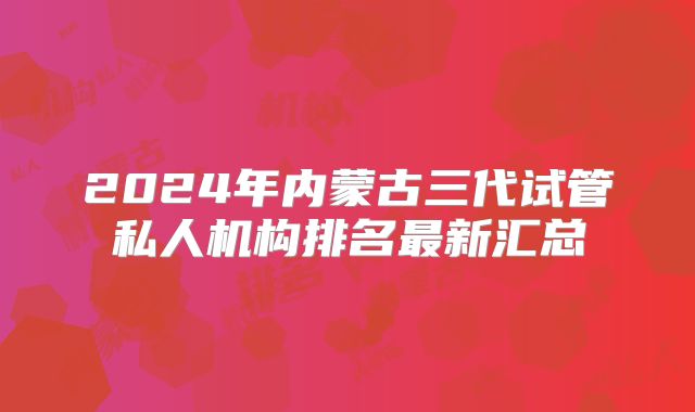 2024年内蒙古三代试管私人机构排名最新汇总