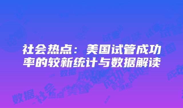 社会热点：美国试管成功率的较新统计与数据解读