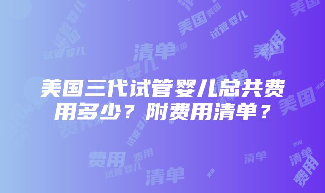 美国三代试管婴儿总共费用多少？附费用清单？