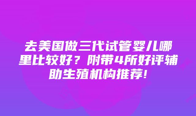 去美国做三代试管婴儿哪里比较好？附带4所好评辅助生殖机构推荐!