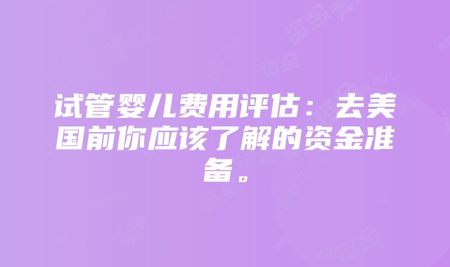 试管婴儿费用评估：去美国前你应该了解的资金准备。