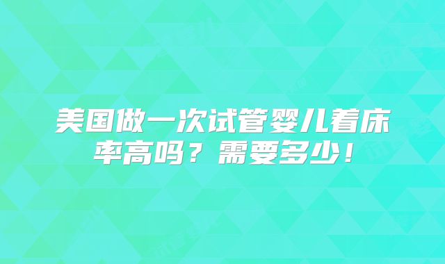 美国做一次试管婴儿着床率高吗？需要多少！