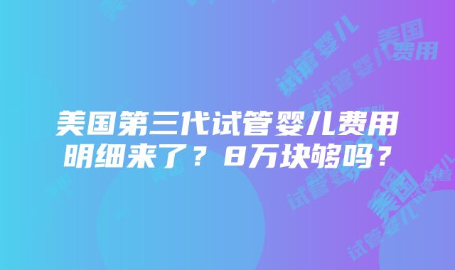 美国第三代试管婴儿费用明细来了？8万块够吗？