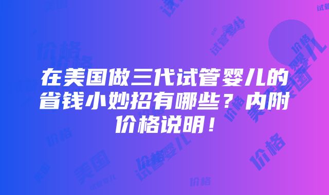 在美国做三代试管婴儿的省钱小妙招有哪些？内附价格说明！