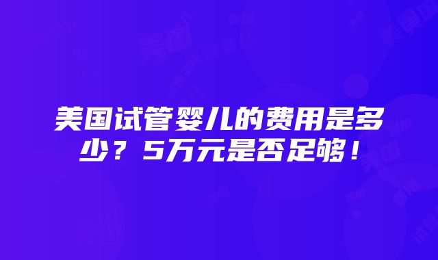 美国试管婴儿的费用是多少？5万元是否足够！