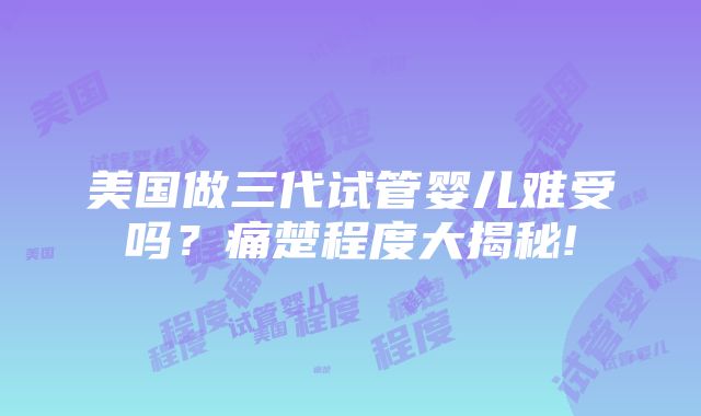 美国做三代试管婴儿难受吗？痛楚程度大揭秘!