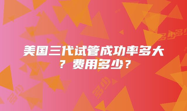 美国三代试管成功率多大？费用多少？