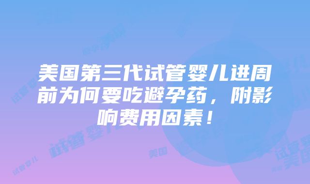 美国第三代试管婴儿进周前为何要吃避孕药，附影响费用因素！