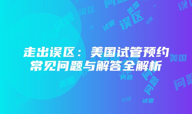 走出误区：美国试管预约常见问题与解答全解析