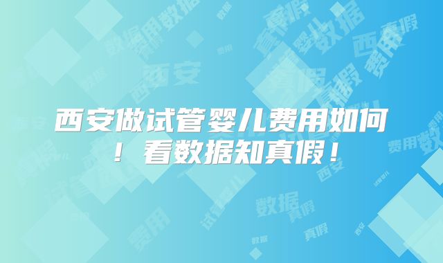 西安做试管婴儿费用如何！看数据知真假！