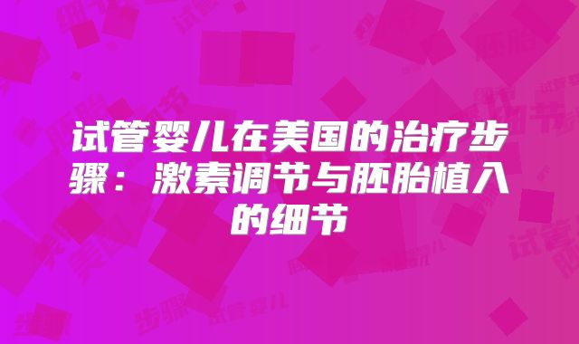 试管婴儿在美国的治疗步骤：激素调节与胚胎植入的细节