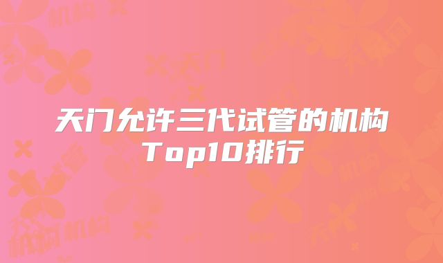 天门允许三代试管的机构Top10排行