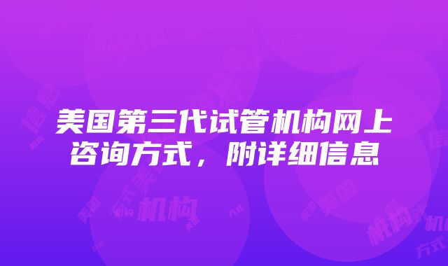 美国第三代试管机构网上咨询方式，附详细信息