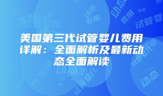 美国第三代试管婴儿费用详解：全面解析及最新动态全面解读