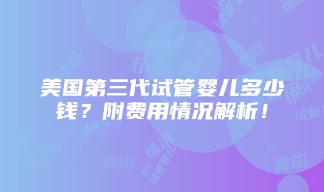 美国第三代试管婴儿多少钱？附费用情况解析！