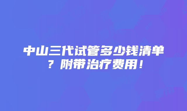 中山三代试管多少钱清单？附带治疗费用！