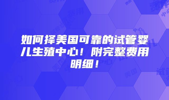 如何择美国可靠的试管婴儿生殖中心！附完整费用明细！