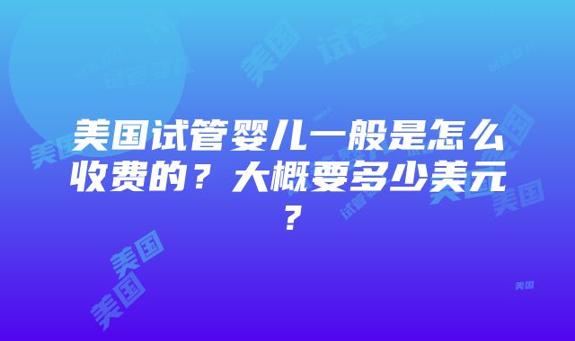 美国试管婴儿一般是怎么收费的？大概要多少美元？