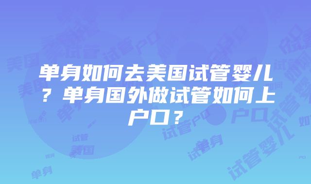 单身如何去美国试管婴儿？单身国外做试管如何上户口？