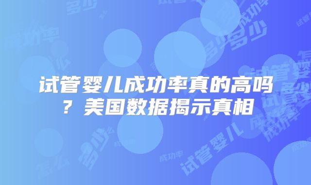 试管婴儿成功率真的高吗？美国数据揭示真相