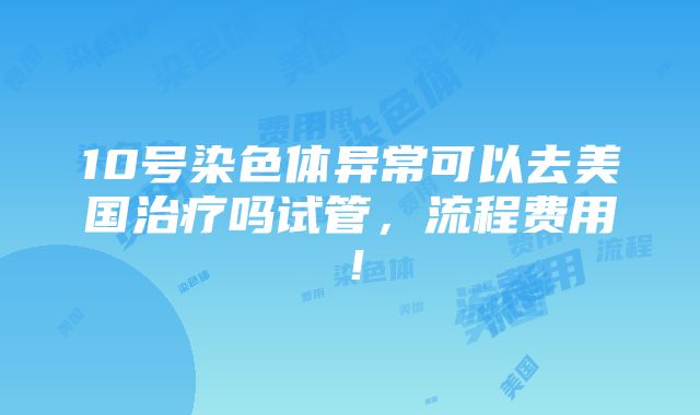 10号染色体异常可以去美国治疗吗试管，流程费用！