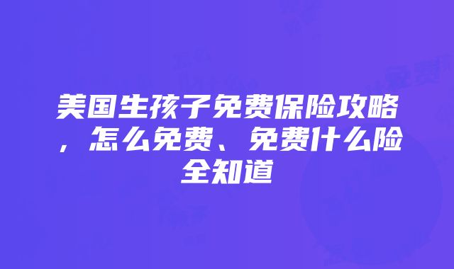 美国生孩子免费保险攻略，怎么免费、免费什么险全知道