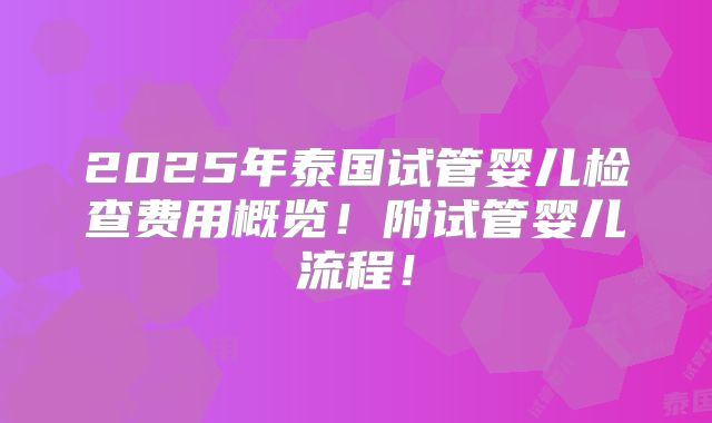 2025年泰国试管婴儿检查费用概览！附试管婴儿流程！