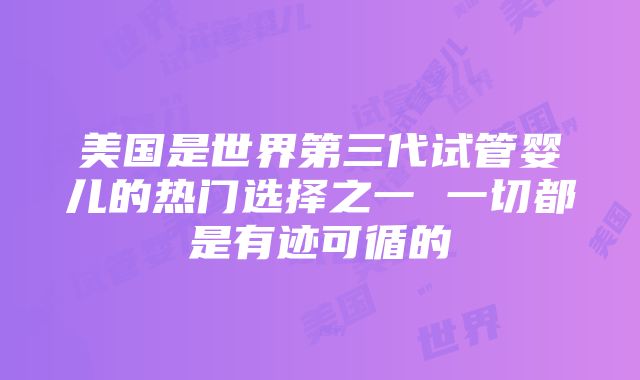 美国是世界第三代试管婴儿的热门选择之一 一切都是有迹可循的