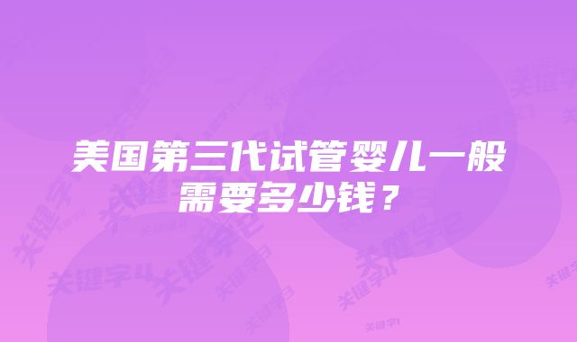 美国第三代试管婴儿一般需要多少钱？